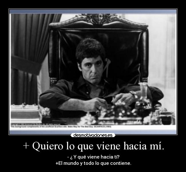 + Quiero lo que viene hacia mí. - - ¿ Y qué viene hacia tí?
+El mundo y todo lo que contiene.