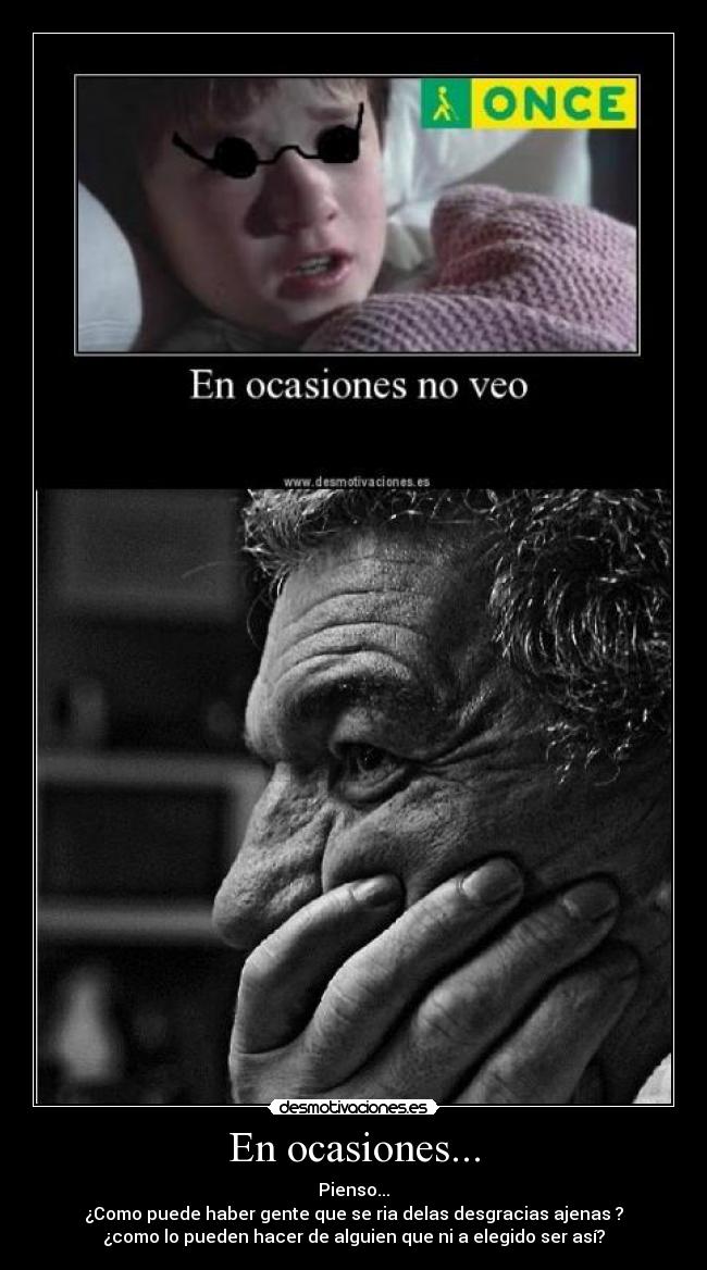 En ocasiones... - Pienso...
¿Como puede haber gente que se ria delas desgracias ajenas ?
¿como lo pueden hacer de alguien que ni a elegido ser así?