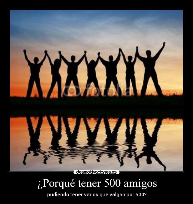 ¿Porqué tener 500 amigos - pudiendo tener varios que valgan por 500?