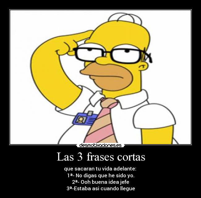 Las 3 frases cortas - que sacaran tu vida adelante: 
1ª- No digas que he sido yo.
2ª- Ooh buena idea jefe
3ª-Estaba asi cuando llegue