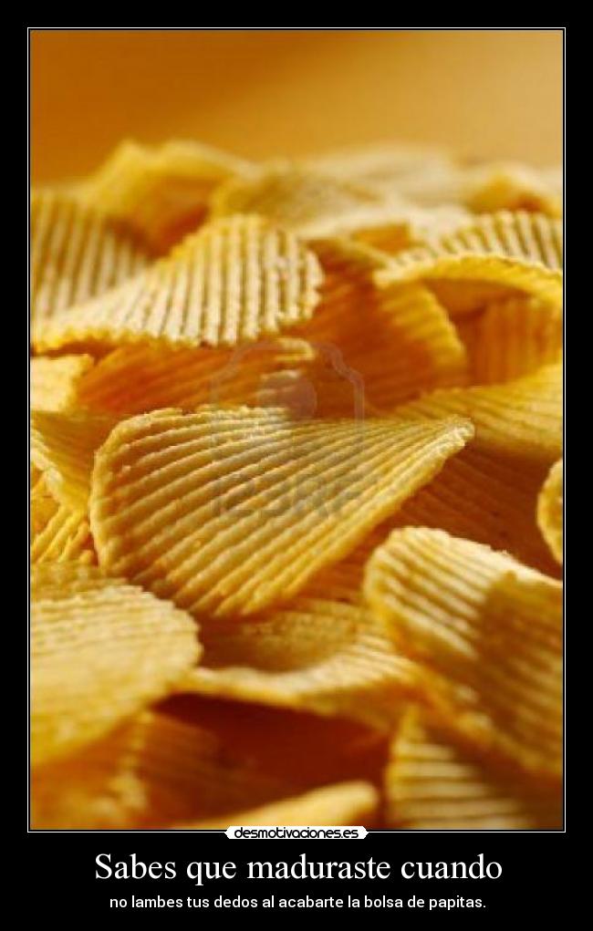 Sabes que maduraste cuando - no lambes tus dedos al acabarte la bolsa de papitas.