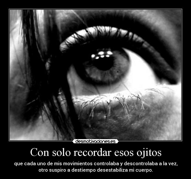 Con solo recordar esos ojitos - que cada uno de mis movimientos controlaba y descontrolaba a la vez,
otro suspiro a destiempo desestabiliza mi cuerpo.