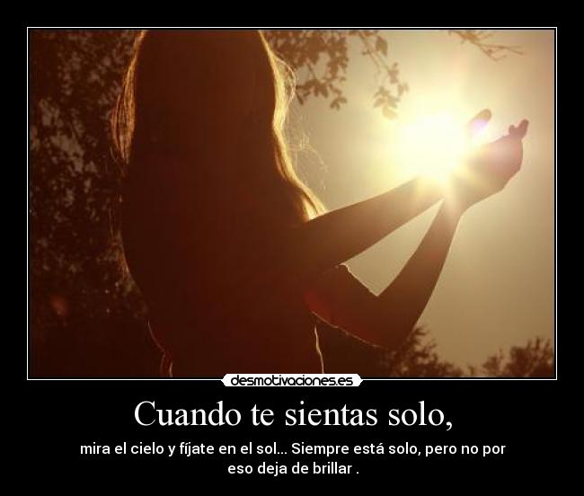 Cuando te sientas solo, - mira el cielo y fíjate en el sol... Siempre está solo, pero no por eso deja de brillar .