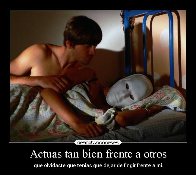 Actuas tan bien frente a otros - que olvidaste que tenias que dejar de fingir frente a mi.