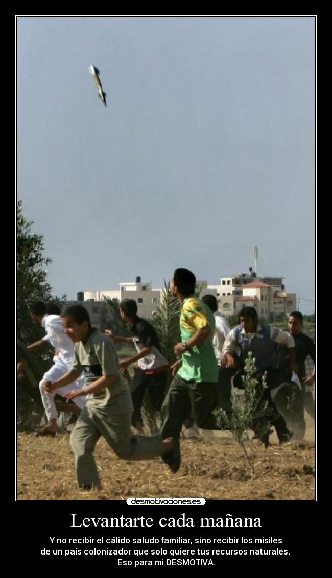 Levantarte cada mañana - Y no recibir el cálido saludo familiar, sino recibir los misiles
de un país colonizador que solo quiere tus recursos naturales. 
Eso para mi DESMOTIVA.