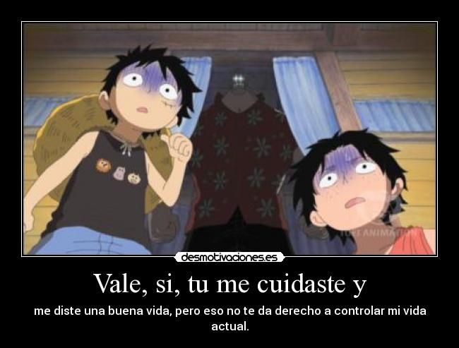 Vale, si, tu me cuidaste y - me diste una buena vida, pero eso no te da derecho a controlar mi vida actual.