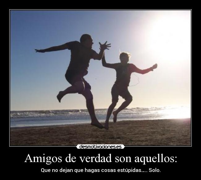 Amigos de verdad son aquellos: - Que no dejan que hagas cosas estúpidas….. Solo.