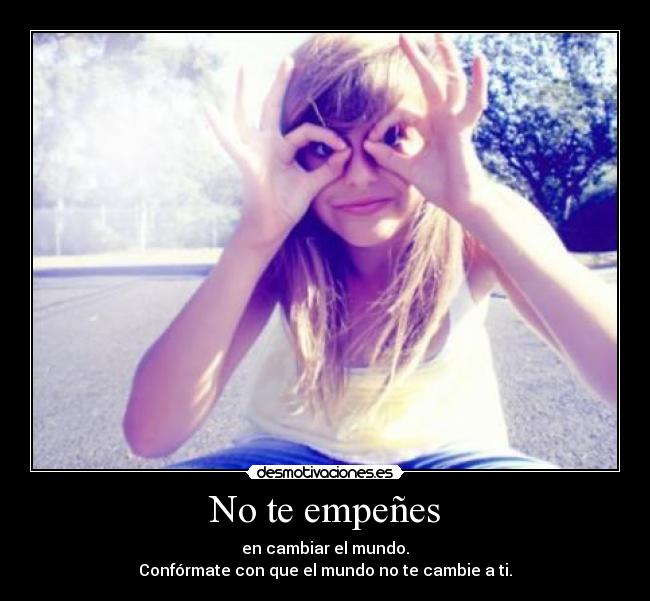 No te empeñes - en cambiar el mundo.
Confórmate con que el mundo no te cambie a ti.