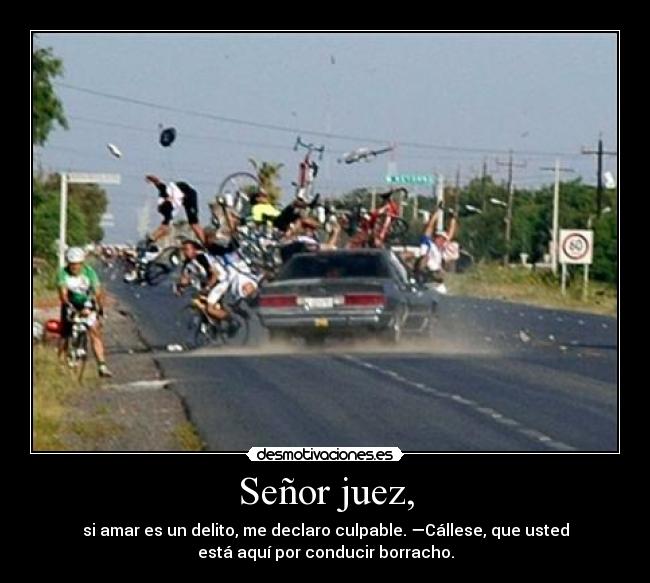 Señor juez, - si amar es un delito, me declaro culpable. —Cállese, que usted
está aquí por conducir borracho.