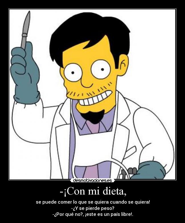 -¡Con mi dieta, - se puede comer lo que se quiera cuando se quiera!
-¿Y se pierde peso?
-¿Por qué no?, ¡este es un país libre!.