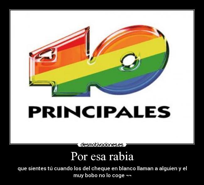 Por esa rabia - que sientes tú cuando los del cheque en blanco llaman a alguien y el
muy bobo no lo coge ¬¬