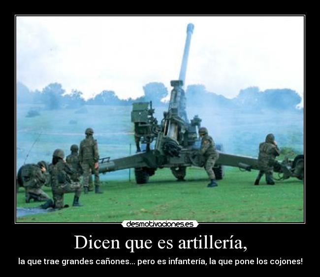 Dicen que es artillería, - la que trae grandes cañones... pero es infantería, la que pone los cojones!