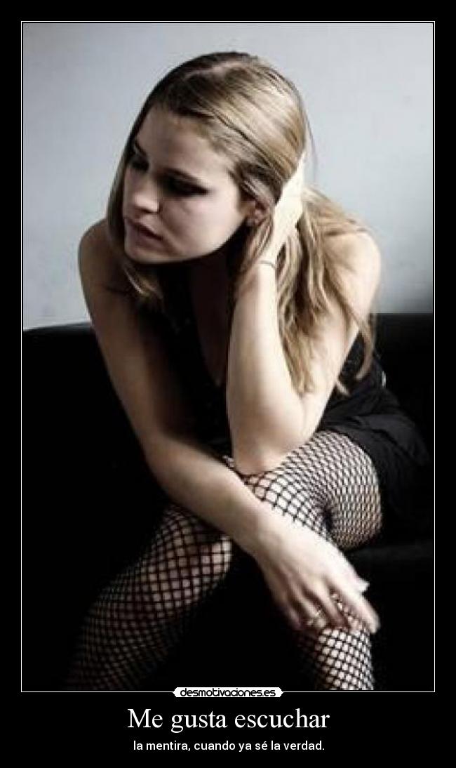 Me gusta escuchar - la mentira, cuando ya sé la verdad.