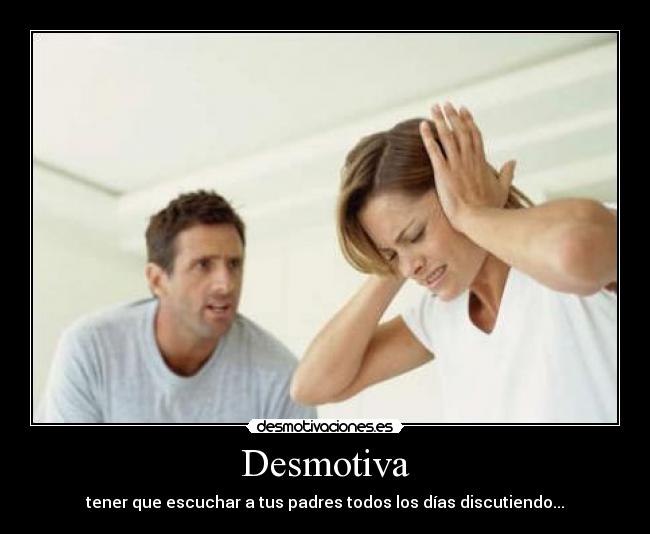 Desmotiva - tener que escuchar a tus padres todos los días discutiendo...