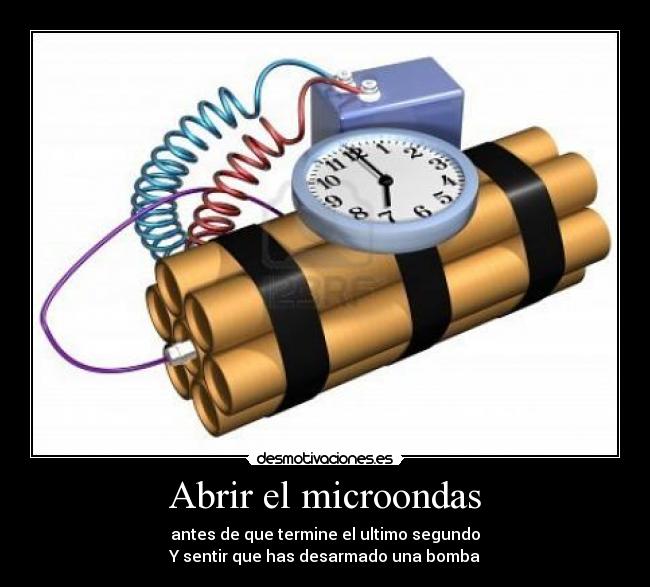 Abrir el microondas - antes de que termine el ultimo segundo
Y sentir que has desarmado una bomba