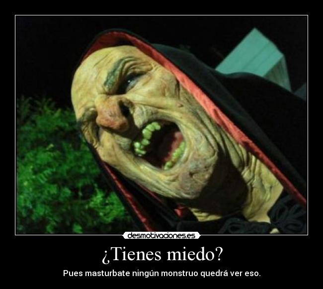 ¿Tienes miedo? - Pues masturbate ningún monstruo quedrá ver eso.