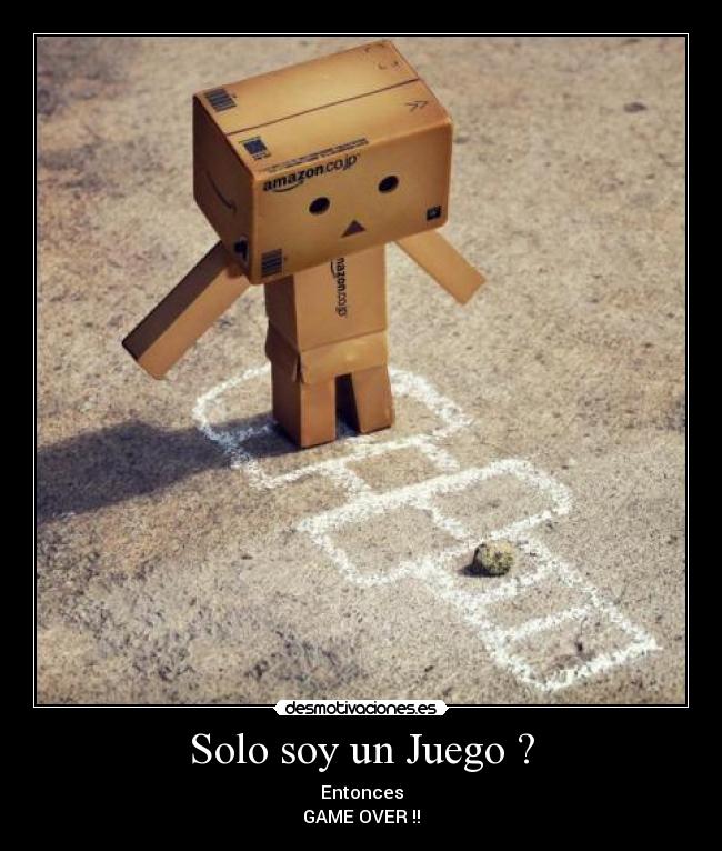 Solo soy un Juego ? - Entonces
GAME OVER !!
