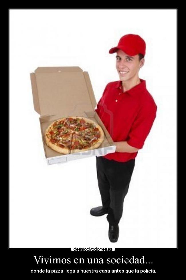 Vivimos en una sociedad... - donde la pizza llega a nuestra casa antes que la policía.