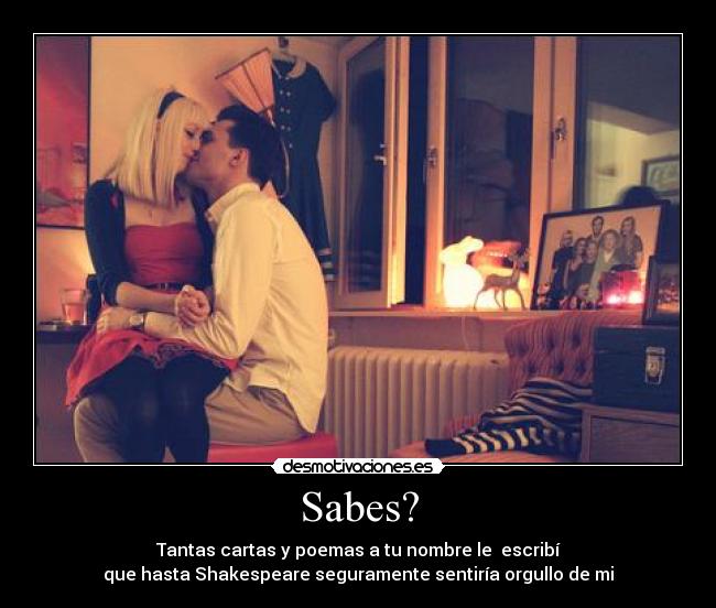 Sabes? - Tantas cartas y poemas a tu nombre le escribí
que hasta Shakespeare seguramente sentiría orgullo de mi