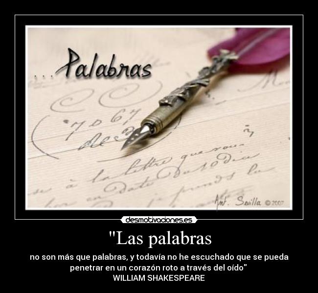 Las palabras - no son más que palabras, y todavía no he escuchado que se pueda
penetrar en un corazón roto a través del oído
WILLIAM SHAKESPEARE