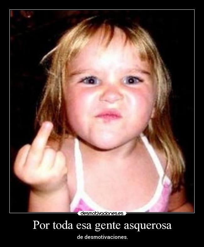 Por toda esa gente asquerosa -