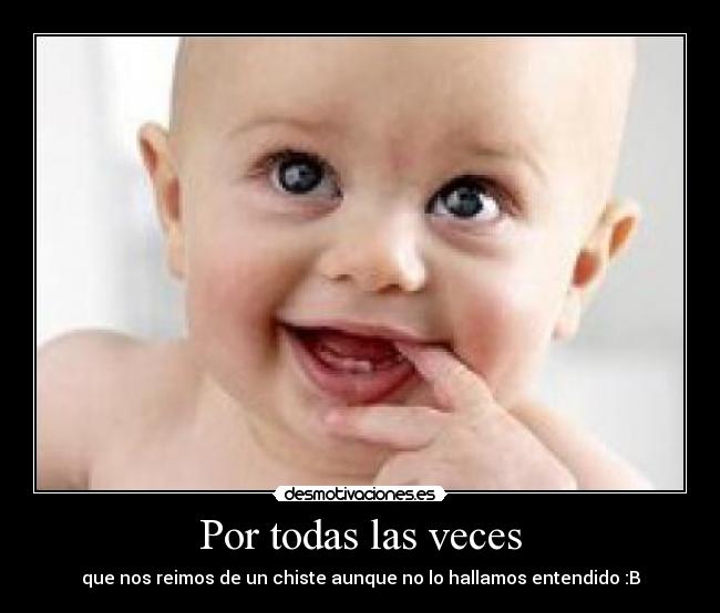 Por todas las veces - que nos reimos de un chiste aunque no lo hallamos entendido :B