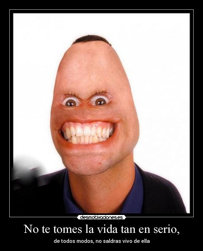 No te tomes la vida tan en serio, - de todos modos, no saldras vivo de ella