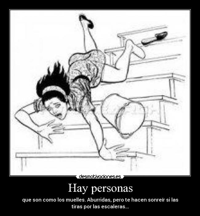 Hay personas - que son como los muelles. Aburridas, pero te hacen sonreír si las
tiras por las escaleras...