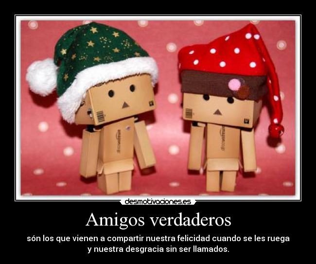Amigos verdaderos - són los que vienen a compartir nuestra felicidad cuando se les ruega
y nuestra desgracia sin ser llamados.