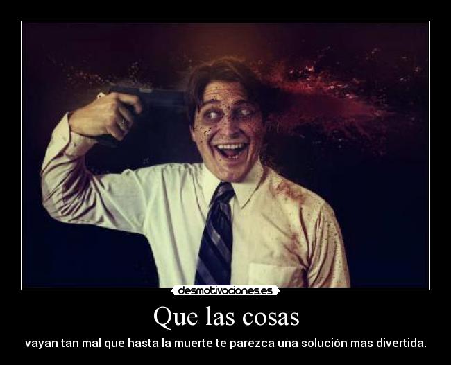 Que las cosas - vayan tan mal que hasta la muerte te parezca una solución mas divertida.