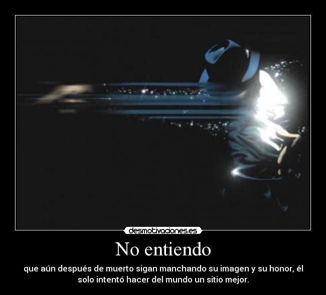No entiendo - que aún después de muerto sigan manchando su imagen y su honor, él
solo intentó hacer del mundo un sitio mejor.