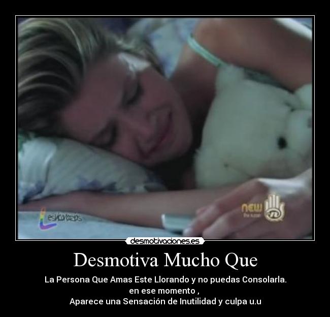Desmotiva Mucho Que - La Persona Que Amas Este Llorando y no puedas Consolarla.
en ese momento , 
Aparece una Sensación de Inutilidad y culpa u.u