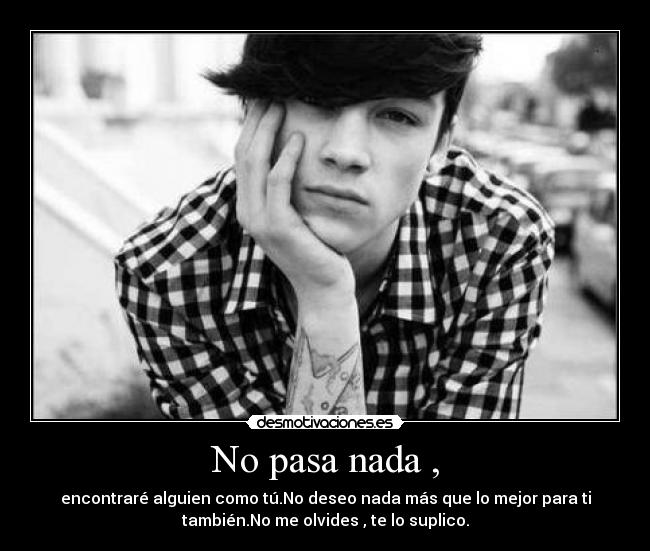No pasa nada , - encontraré alguien como tú.No deseo nada más que lo mejor para ti
también.No me olvides , te lo suplico.