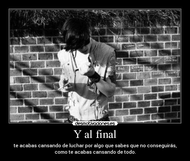 Y al final - te acabas cansando de luchar por algo que sabes que no conseguirás,
como te acabas cansando de todo.