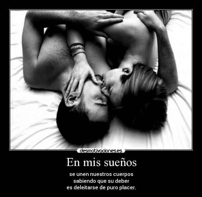En mis sueños - se unen nuestros cuerpos
sabiendo que su deber
es deleitarse de puro placer.