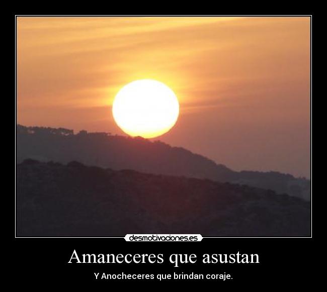 Amaneceres que asustan - Y Anocheceres que brindan coraje.