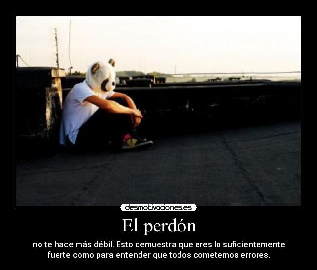 El perdón - no te hace más débil. Esto demuestra que eres lo suficientemente
fuerte como para entender que todos cometemos errores.