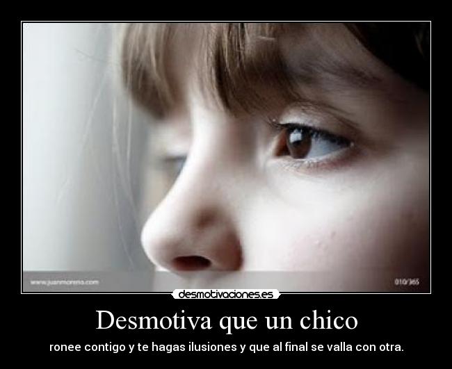 Desmotiva que un chico - ronee contigo y te hagas ilusiones y que al final se valla con otra.