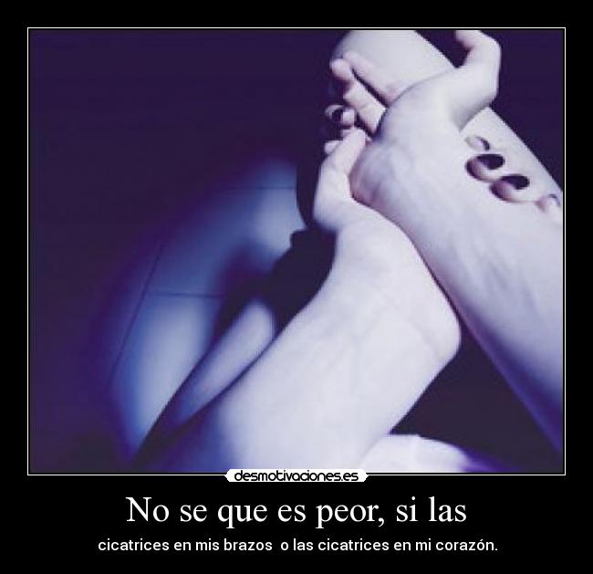 No se que es peor, si las - cicatrices en mis brazos  o las cicatrices en mi corazón.