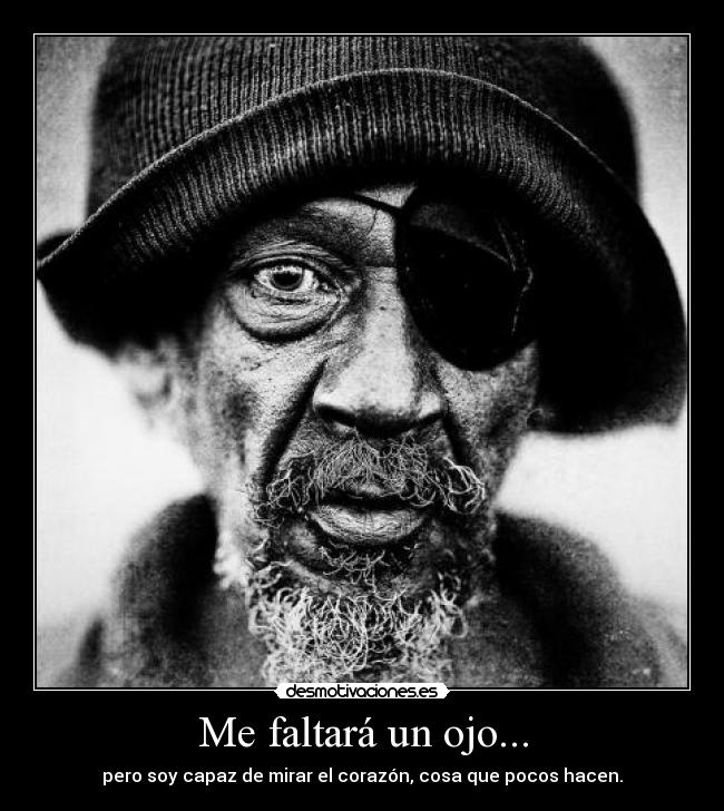 Me faltará un ojo... - pero soy capaz de mirar el corazón, cosa que pocos hacen.