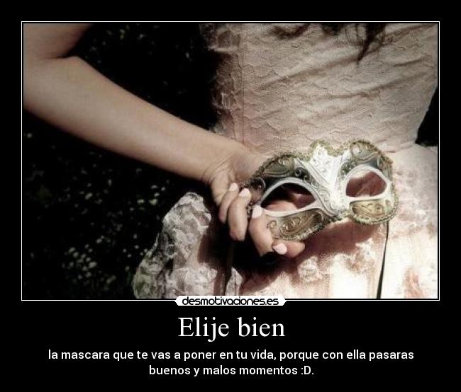 Elije bien - la mascara que te vas a poner en tu vida, porque con ella pasaras
buenos y malos momentos :D.