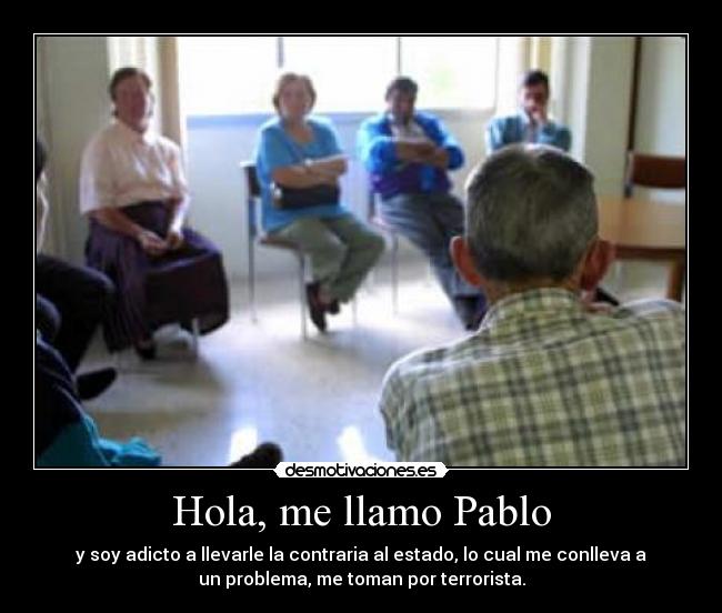 Hola, me llamo Pablo - y soy adicto a llevarle la contraria al estado, lo cual me conlleva a
un problema, me toman por terrorista.
