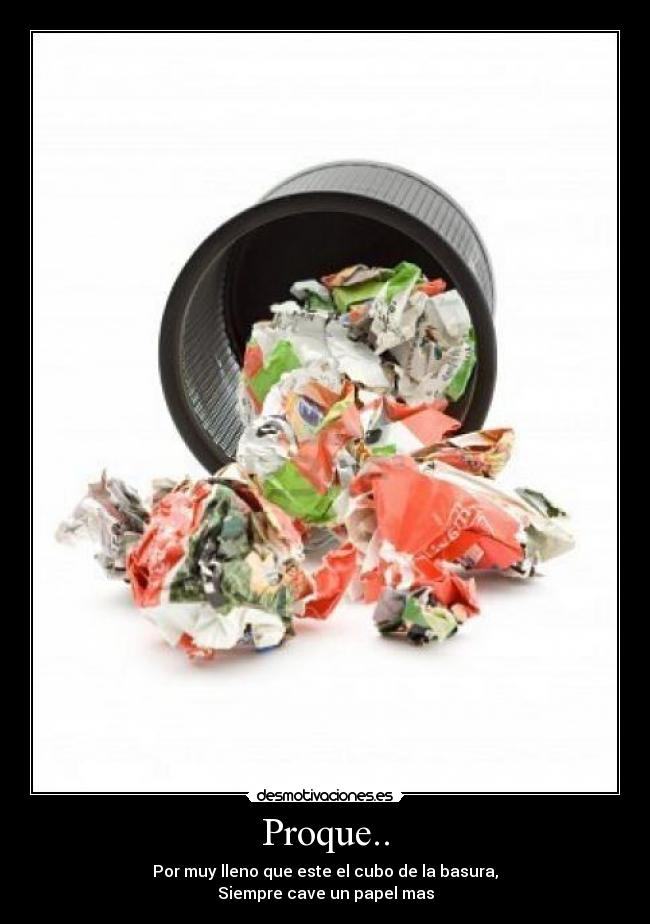 Proque.. - Por muy lleno que este el cubo de la basura,
Siempre cave un papel mas
