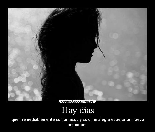 Hay días - que irremediablemente son un asco y solo me alegra esperar un nuevo amanecer.
