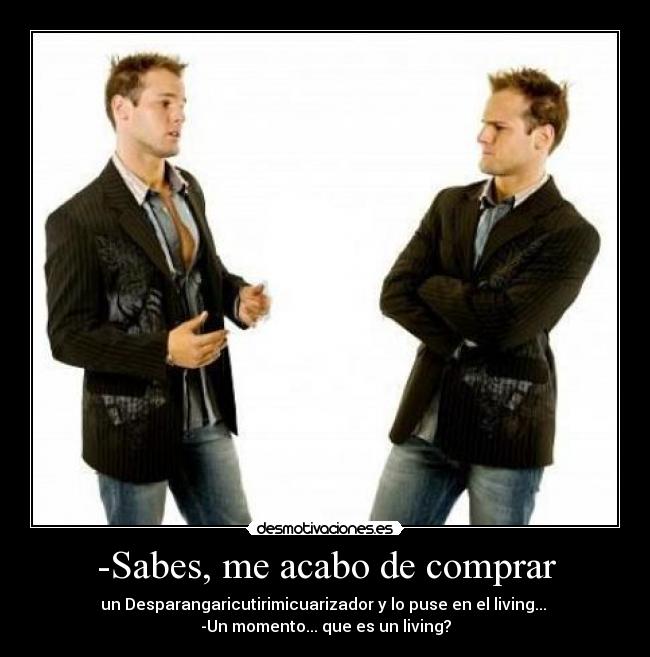 -Sabes, me acabo de comprar - un Desparangaricutirimicuarizador y lo puse en el living... 
-Un momento... que es un living?