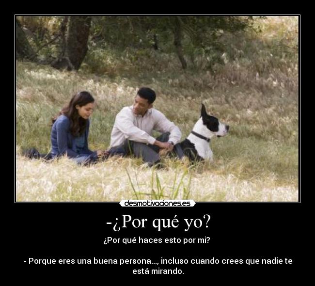 -¿Por qué yo? - ¿Por qué haces esto por mi? 

- Porque eres una buena persona..., incluso cuando crees que nadie te está mirando.
