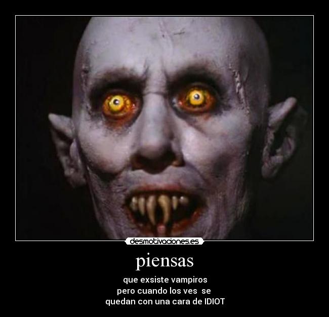 piensas - que exsiste vampiros
pero cuando los ves se
quedan con una cara de IDIOT