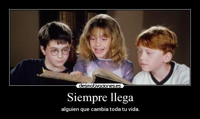 Siempre llega - alguien que cambia toda tu vida.