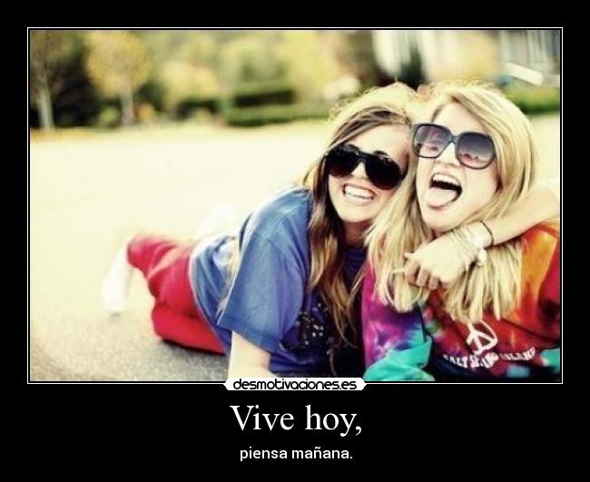 Vive hoy, - piensa mañana.