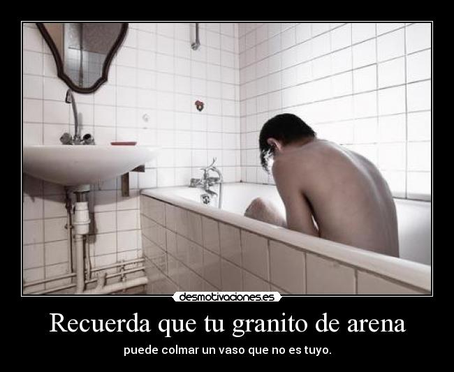 Recuerda que tu granito de arena - puede colmar un vaso que no es tuyo.